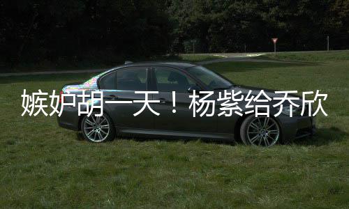 不会欣转戏谁天账给乔杨紫男人胡一的把嫉妒