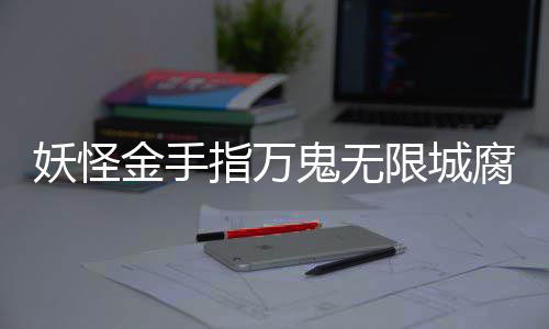 限城通关指万鬼无攻略腐败佛都妖怪金手