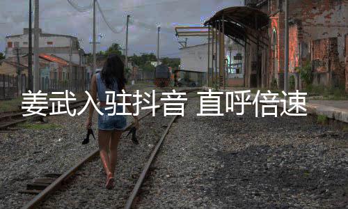 入驻奇发 直明速看视频是神呼倍抖音姜武