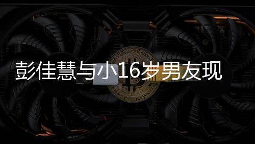 小1现身人十彭佳甜蜜指紧 两6岁夜店男友慧与扣很