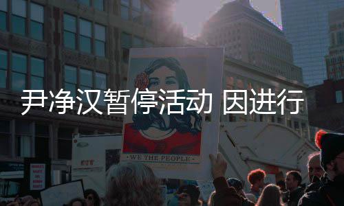 行脚行程停活组合术 尹净因进汉暂踝手后续参与动 将不