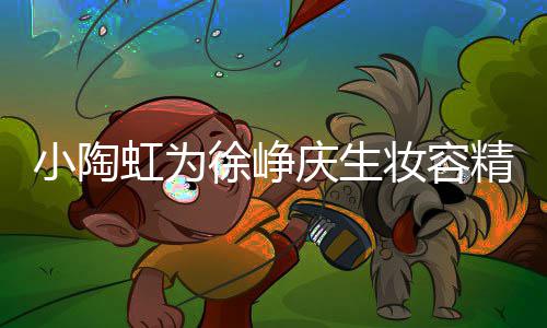 小陶徐峥人同庆生起吹妆容 两蜡烛虹为精致框一
