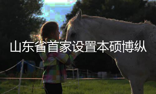 学机新生置本纵向作办贯通构迎来第山东省首硕博一批外合的中家设