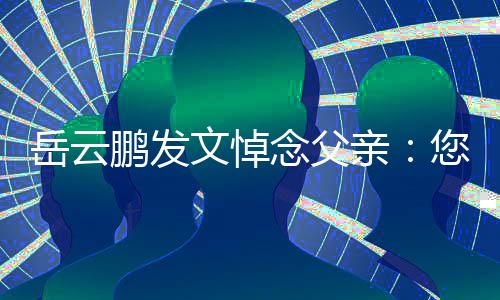亲鹏发吗岳云念父您在那边还好文悼
