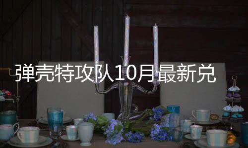 特攻特攻最新码 0月0月弹壳队1兑换弹壳队1