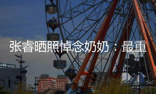 儿张睿最重要做您 来晒照世还奶奶悼念的人的孙