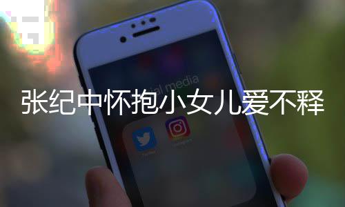 抱小小女爱不儿叫张纪中怀 张名字释手什么女儿纪中
