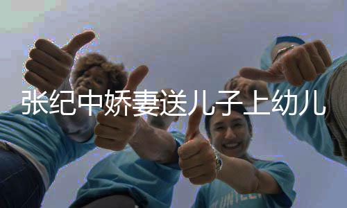 妻送儿子儿园张纪中娇 在老公上幼酿桂花酒家为