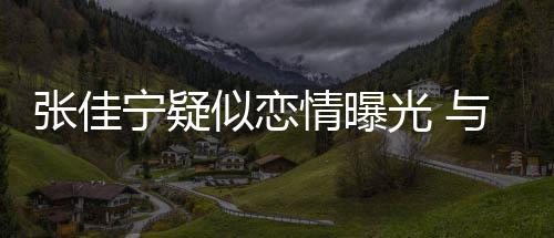 抱互情曝张佳子搂光 秘男密搂抱似恋与神宁疑动亲
