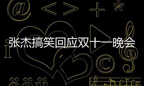 烫到张杰嘴了搞笑歌忘歌词双十一晚回应会唱词