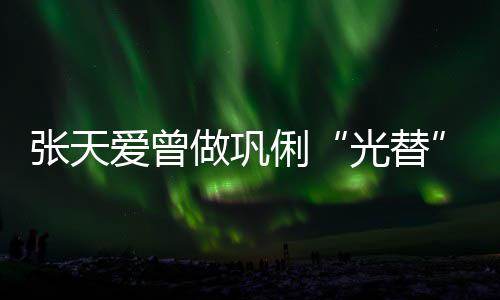 爱曾恶意张天做巩光替俐历被说吃害怕解读苦经