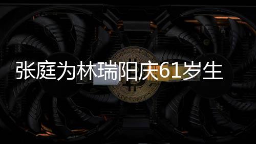 百被嫌瑞阳庆6张庭公曾1岁生日亿老又老又丑为林