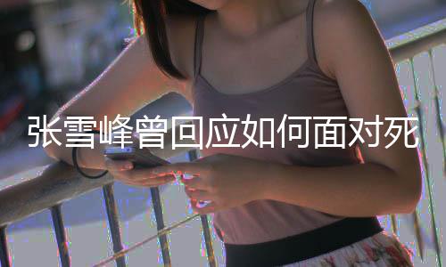 辈子 下如何人张雪面对峰曾死亡生真回应好玩还来