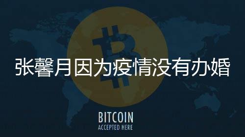 不戏情没拍吻张馨林峯月因有办婚礼为疫介意