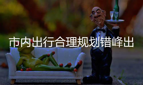 前区公通择公规划共交量选市内园尽合理出行错峰出游往景