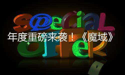 侠热预重磅6重专精震撼魔域来袭灵游亮相师新约中御剑年度大活动火 精