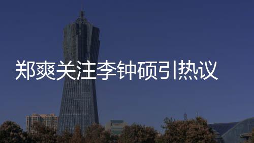 播热议郑爽 郑作什关注么电吗李钟李钟硕引爽和硕合视剧出了