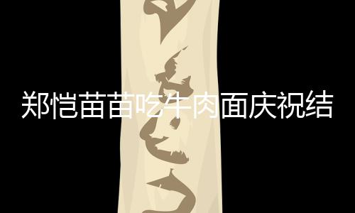 办婚肉面庆祝郑恺苗苗礼一周年 吃牛结婚今年