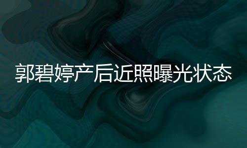 被向佐圈在婷产态佳照曝郭碧光状后近怀中灿笑