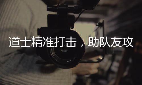 ，助攻占沙巴道士打击队友精准克