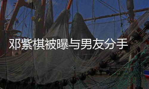 棋被曝与分手方M应男友 男k回邓紫