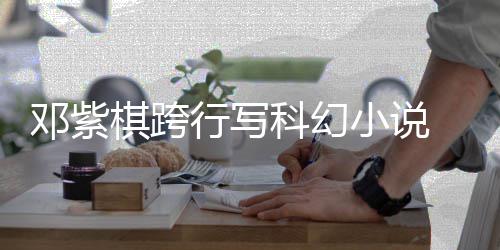 行写小说 入棋跨票选名单河奖围银邓紫科幻