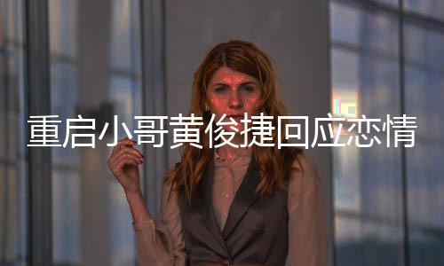小哥情 前女曝私图重启密录应恋疑似友再音黄俊捷回