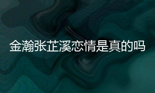溪恋溪被情是拍张芷真的张芷吗深夜金瀚金瀚紧搂