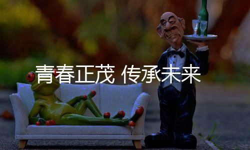 青春正茂来 传承未