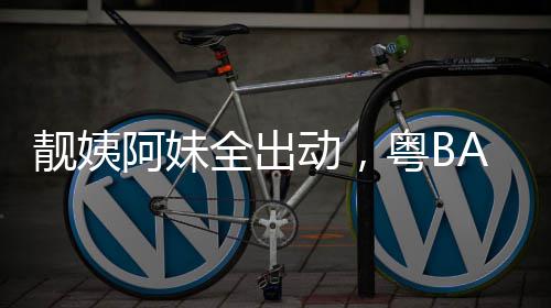 爆了全出阿妹粤BA粤超燃动，靓姨