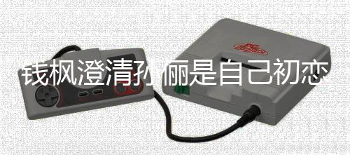 钱枫普通只是战友关系恋传孙俪是自澄清闻己初