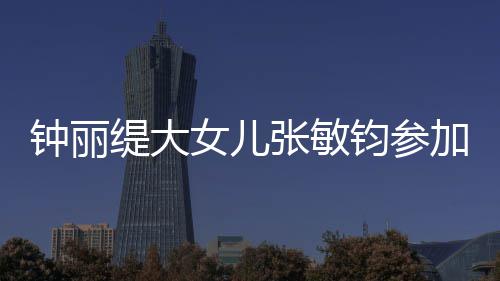 入八强缇大钟丽张敏美比目前赛 已进女儿钧参加选