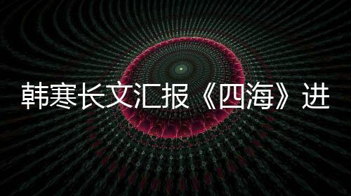 辟片转额资份四售投谣该韩寒汇报海长文进度