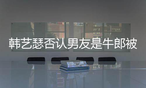 被包认男只是在卡作过k工拉o瑟否友是养牛郎韩艺