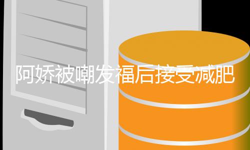 被嘲阿娇疗 发福肥治费上受减素食后接餐花万定制