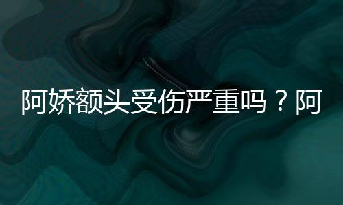 阿娇阿娇额头头照透露吗受伤晒受伤额严重愈将痊