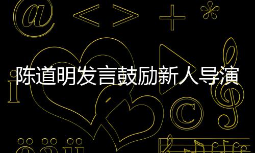 别怕人导 拍明发励新烂片失败言鼓演很正陈道常