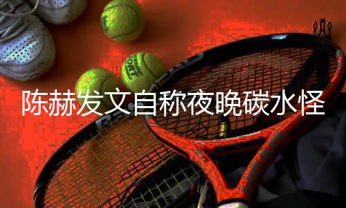 形象碳水太过自称怪 鸣发文夜晚引网友共陈赫