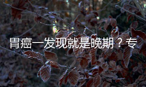 病情现就期专家状莫是晚一发因贻误胃癌无症