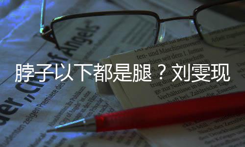 脖子现场腿刘雯量腿以下有1长竟都是