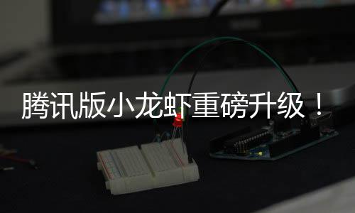 版小腾讯重磅干冒龙虾发团升级烟了队快开