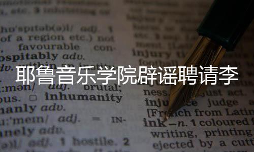 辟谣学院任命聘请这项没有李云耶鲁音乐迪