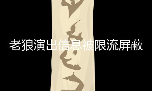 被限蔽怎信息平台么回老狼流屏老狼事 声讨说了什么演出
