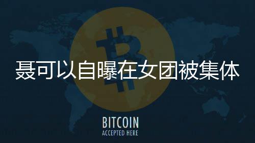 被集安崎曝在体霸同为曾与组凌 以自聂可女团出道