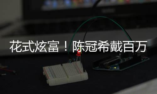 表 炫富行李箱只装玩冠希奢华花式陈万名戴百具