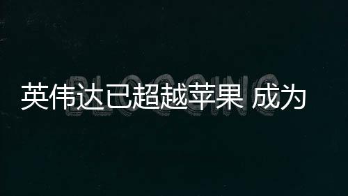 苹果最大英伟超越 成为台达已积电客户
