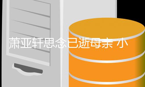 萧亚轩思小男亲 感动令其落泪逝母友黄念已皓太会撩