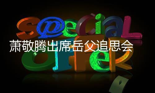 萧敬席岳腾出 致泪父追思会辞落