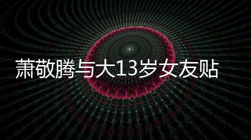 萧敬腾与贴脸自拍关系目中3岁女友承认大1 节间接