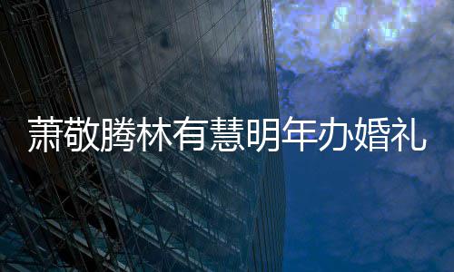 办婚萧敬萧敬小孩认两人有腾林腾否明年礼 有慧